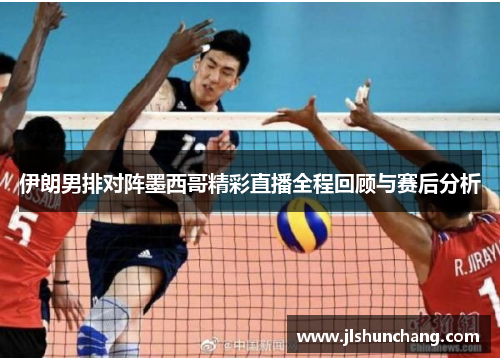 伊朗男排对阵墨西哥精彩直播全程回顾与赛后分析