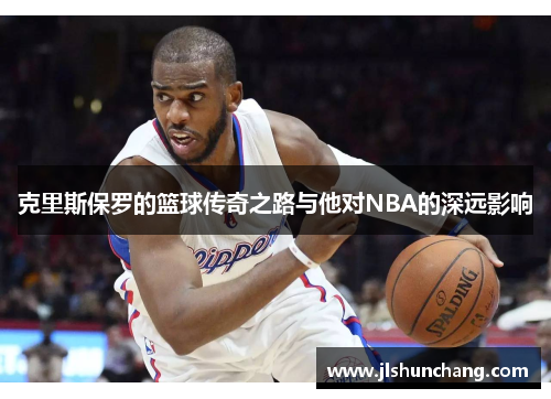 克里斯保罗的篮球传奇之路与他对NBA的深远影响
