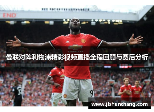 曼联对阵利物浦精彩视频直播全程回顾与赛后分析