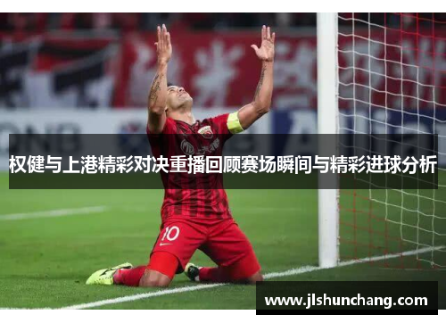 权健与上港精彩对决重播回顾赛场瞬间与精彩进球分析