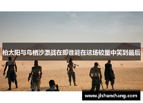 柏太阳与鸟栖沙激战在即谁能在这场较量中笑到最后