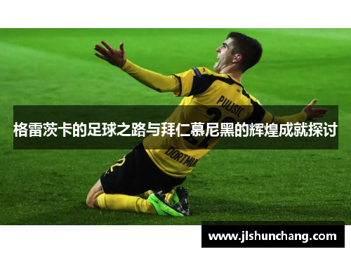 格雷茨卡的足球之路与拜仁慕尼黑的辉煌成就探讨