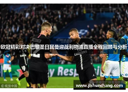 欧冠精彩对决巴黎圣日耳曼迎战利物浦直播全程回顾与分析